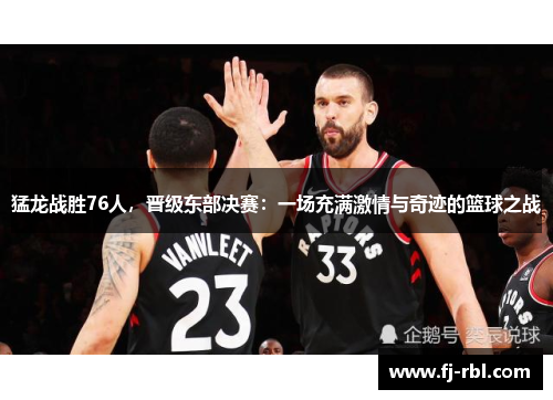 猛龙战胜76人，晋级东部决赛：一场充满激情与奇迹的篮球之战