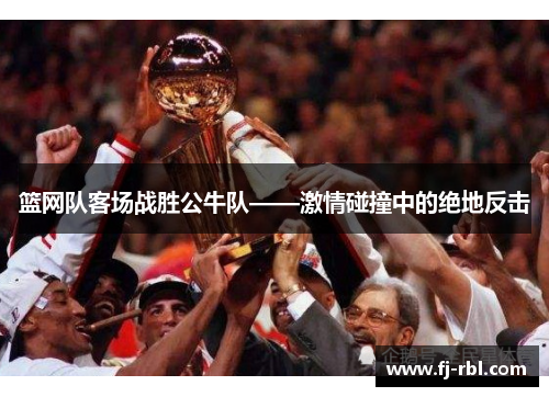 篮网队客场战胜公牛队——激情碰撞中的绝地反击