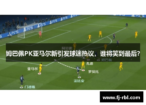 姆巴佩PK亚马尔新引发球迷热议，谁将笑到最后？