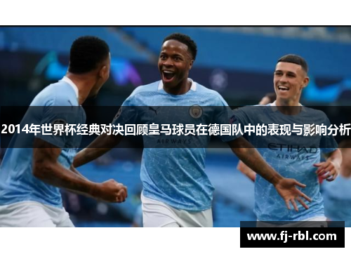 2014年世界杯经典对决回顾皇马球员在德国队中的表现与影响分析