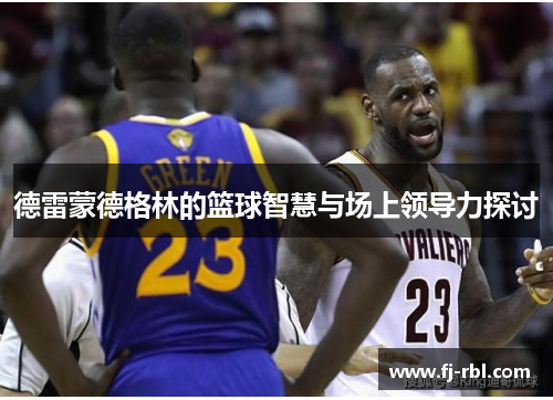 德雷蒙德格林的篮球智慧与场上领导力探讨