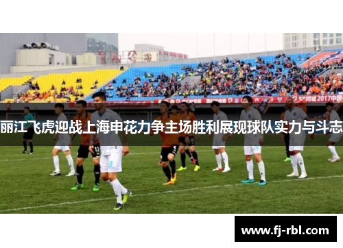 丽江飞虎迎战上海申花力争主场胜利展现球队实力与斗志