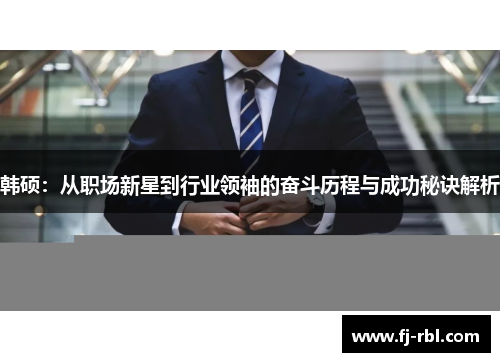 韩硕：从职场新星到行业领袖的奋斗历程与成功秘诀解析
