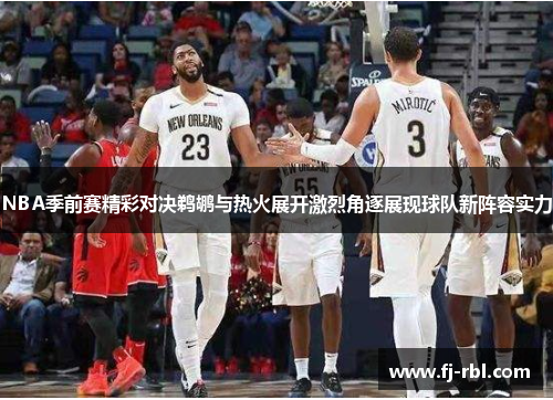 NBA季前赛精彩对决鹈鹕与热火展开激烈角逐展现球队新阵容实力