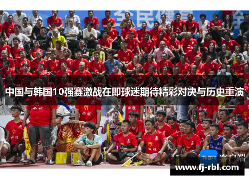 中国与韩国10强赛激战在即球迷期待精彩对决与历史重演