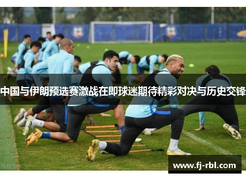 中国与伊朗预选赛激战在即球迷期待精彩对决与历史交锋
